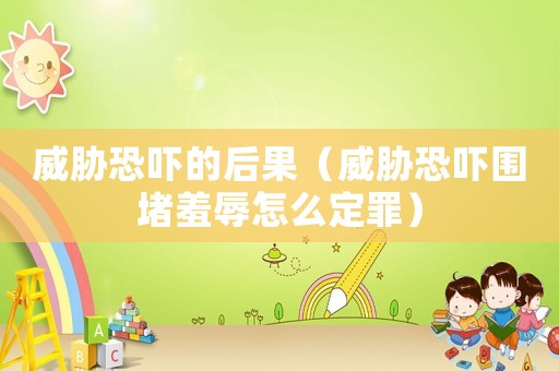 威脅恐嚇的后果（威脅恐嚇圍堵羞辱怎么定罪）
