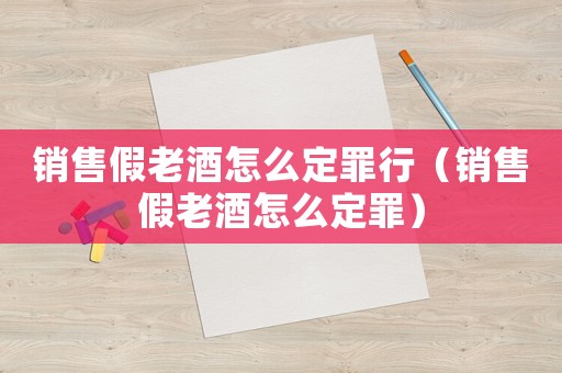 銷售假老酒怎么定罪行（銷售假老酒怎么定罪）