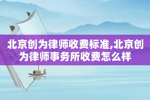 北京創(chuàng)為律師收費(fèi)標(biāo)準(zhǔn),北京創(chuàng)為律師事務(wù)所收費(fèi)怎么樣