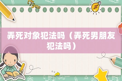 弄死對象犯法嗎（弄死男朋友犯法嗎）