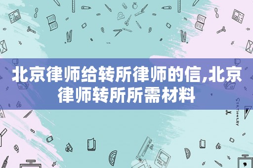 北京律師給轉所律師的信,北京律師轉所所需材料