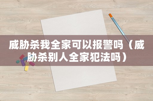 威脅殺我全家可以報警嗎（威脅殺別人全家犯法嗎）