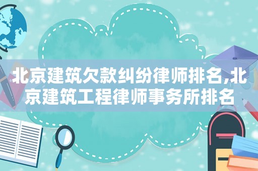 北京建筑欠款糾紛律師排名,北京建筑工程律師事務所排名