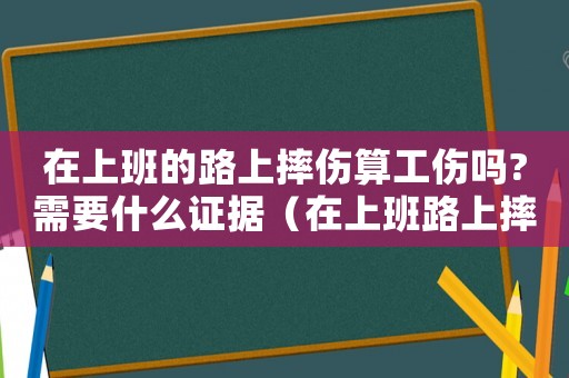 在上班的路上摔傷算工傷嗎?需要什么證據（在上班路上摔跤了算工傷嗎）