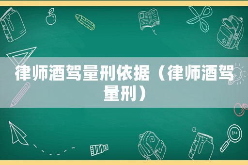 律師酒駕量刑依據（律師酒駕量刑）