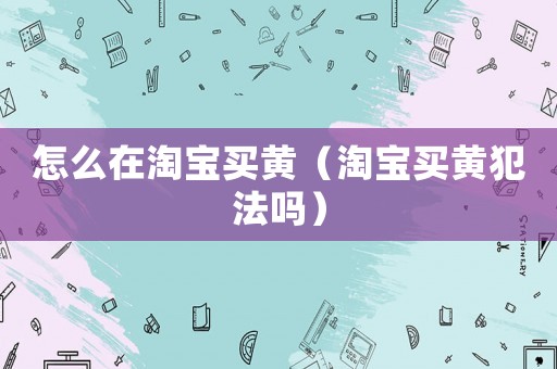 怎么在淘寶買黃（淘寶買黃犯法嗎）