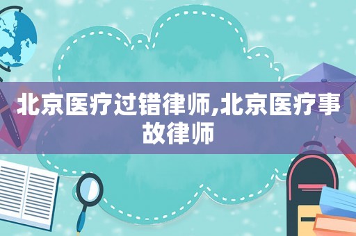 北京醫療過錯律師,北京醫療事故律師