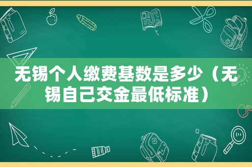 無錫個人繳費基數是多少（無錫自己交金最低標準）