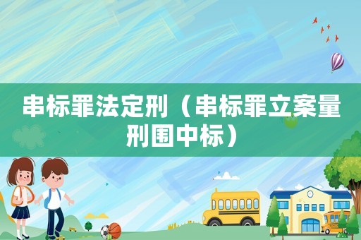 串標罪法定刑（串標罪立案量刑圍中標）