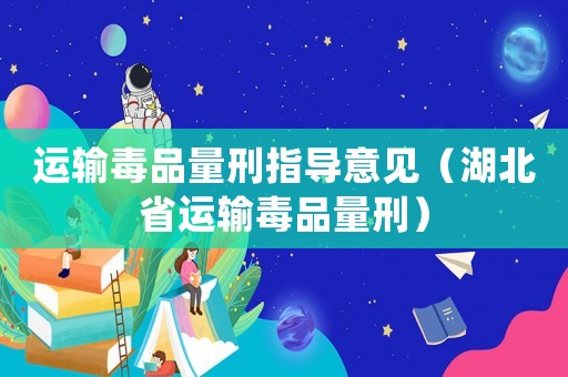 運輸毒品量刑指導意見（湖北省運輸毒品量刑）