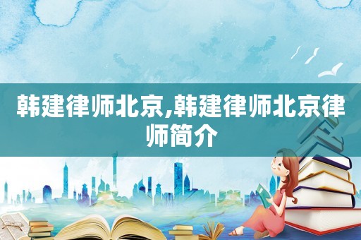 韓建律師北京,韓建律師北京律師簡介