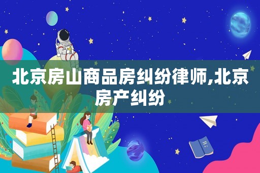 北京房山商品房糾紛律師,北京房產(chǎn)糾紛