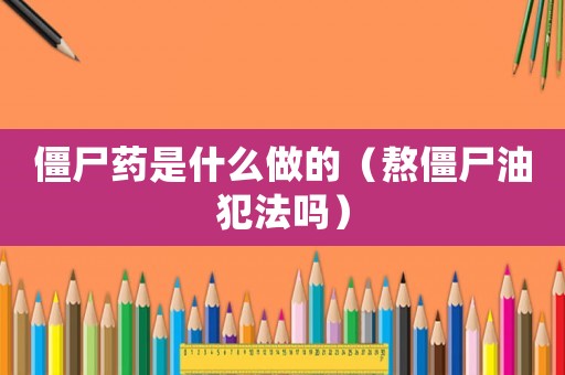 僵尸藥是什么做的（熬僵尸油犯法嗎）