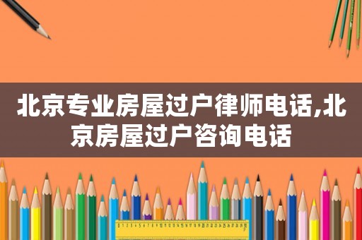 北京專業(yè)房屋過戶律師電話,北京房屋過戶咨詢電話