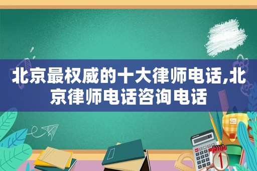 北京最權威的十大律師電話,北京律師電話咨詢電話