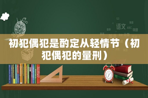 初犯偶犯是酌定從輕情節（初犯偶犯的量刑）