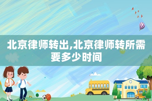 北京律師轉(zhuǎn)出,北京律師轉(zhuǎn)所需要多少時間