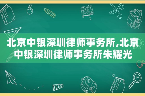北京中銀深圳律師事務所,北京中銀深圳律師事務所朱耀光