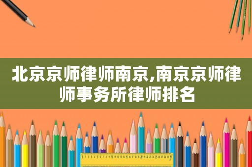 北京京師律師南京,南京京師律師事務所律師排名