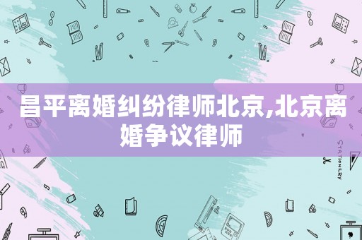 昌平離婚糾紛律師北京,北京離婚爭議律師