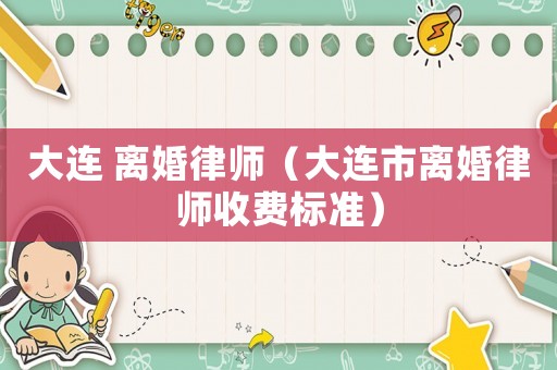 大連 離婚律師（大連市離婚律師收費標準）