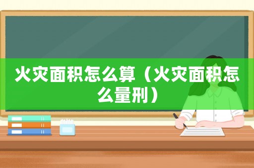 火災面積怎么算（火災面積怎么量刑）