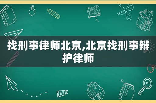 找刑事律師北京,北京找刑事辯護(hù)律師