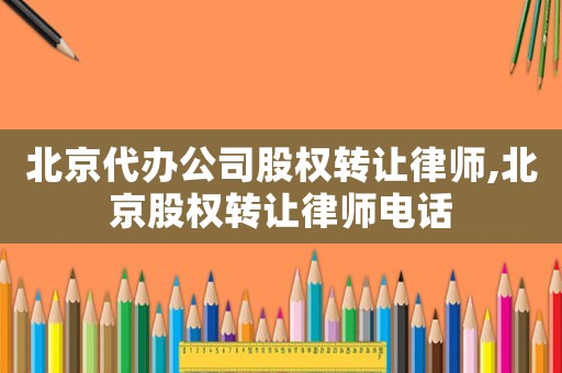 北京代辦公司股權轉讓律師,北京股權轉讓律師電話