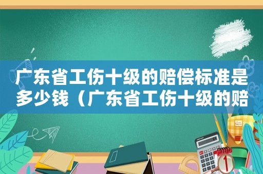 廣東省工傷十級的賠償標準是多少錢（廣東省工傷十級的賠償標準）