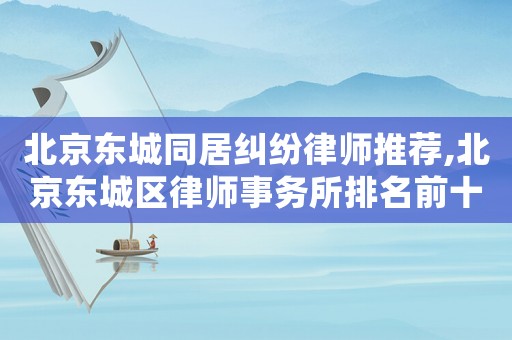 北京東城同居糾紛律師推薦,北京東城區律師事務所排名前十名
