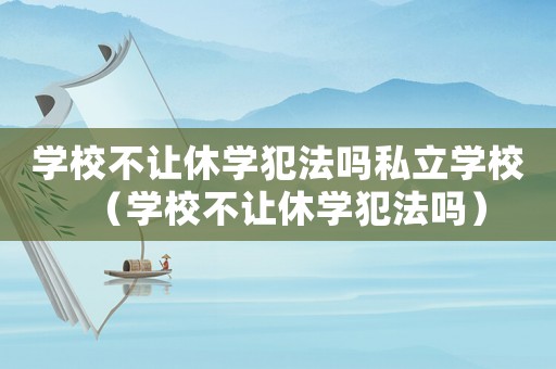 學校不讓休學犯法嗎私立學校（學校不讓休學犯法嗎）