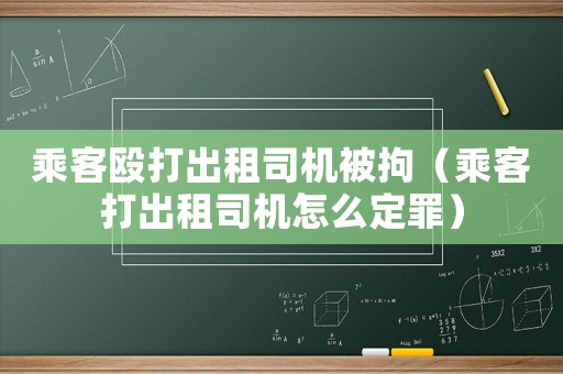乘客毆打出租司機被拘（乘客打出租司機怎么定罪）