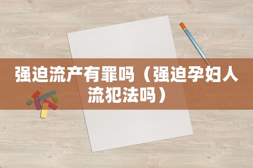 強迫流產有罪嗎（強迫孕婦人流犯法嗎）