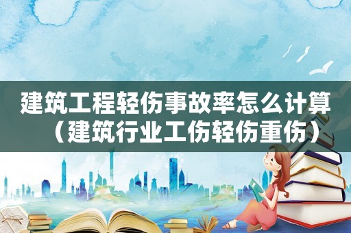 建筑工程輕傷事故率怎么計算（建筑行業工傷輕傷重傷）