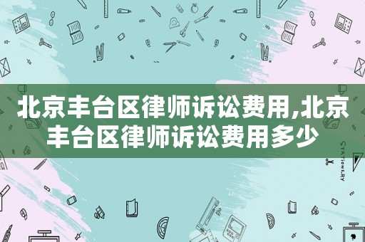北京豐臺區律師訴訟費用,北京豐臺區律師訴訟費用多少