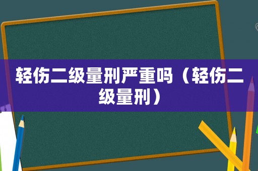輕傷二級量刑嚴重嗎（輕傷二級量刑）
