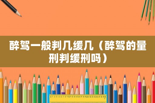 醉駕一般判幾緩幾（醉駕的量刑判緩刑嗎）