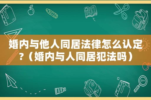 婚內(nèi)與他人同居法律怎么認(rèn)定?（婚內(nèi)與人同居犯法嗎）