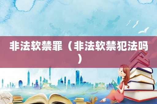 非法軟禁罪（非法軟禁犯法嗎）
