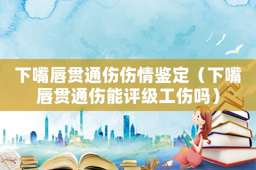 下嘴唇貫通傷傷情鑒定（下嘴唇貫通傷能評(píng)級(jí)工傷嗎）