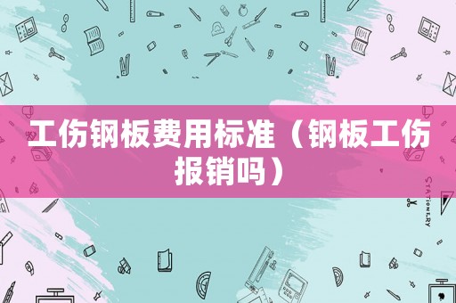 工傷鋼板費用標準（鋼板工傷報銷嗎）