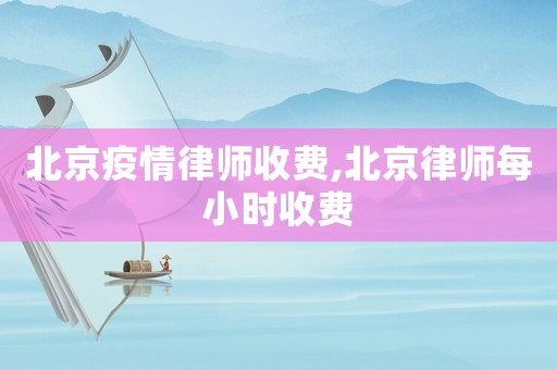 北京疫情律師收費,北京律師每小時收費