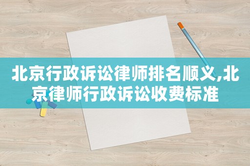 北京行政訴訟律師排名順義,北京律師行政訴訟收費標準