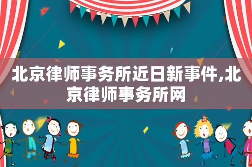 北京律師事務所近日新事件,北京律師事務所網