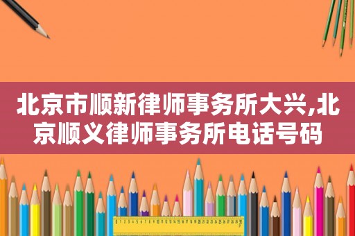 北京市順新律師事務所大興,北京順義律師事務所電話號碼