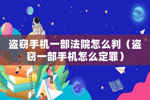 盜竊手機一部法院怎么判（盜竊一部手機怎么定罪）