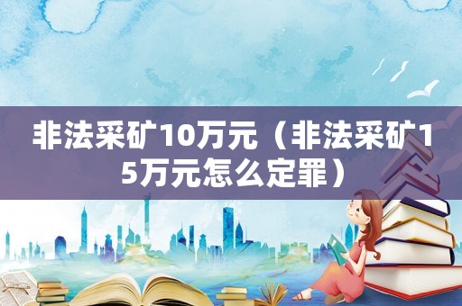非法采礦10萬元（非法采礦15萬元怎么定罪）
