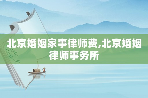 北京婚姻家事律師費,北京婚姻律師事務所