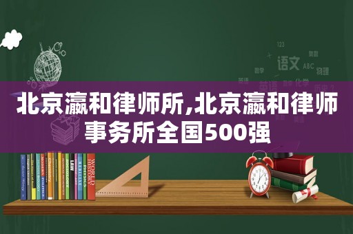 北京瀛和律師所,北京瀛和律師事務(wù)所全國500強