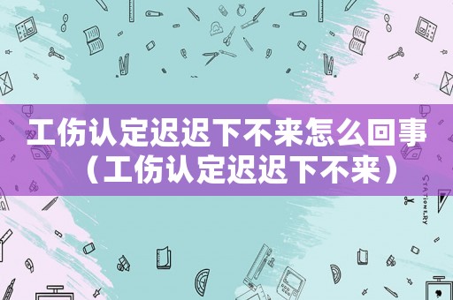 工傷認定遲遲下不來怎么回事（工傷認定遲遲下不來）
